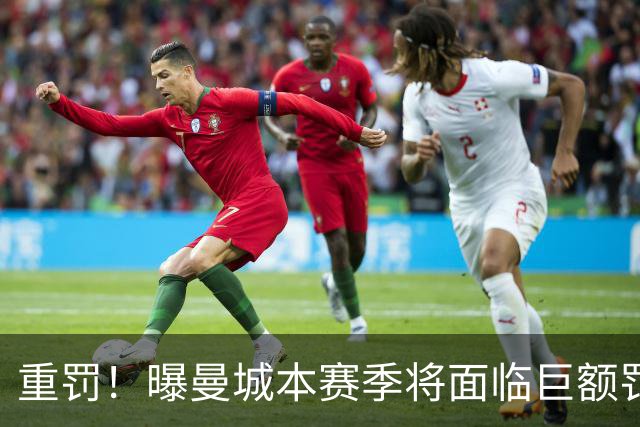 重罚！曝曼城本赛季将面临巨额罚款+扣分确保降级 下赛季还会扣分
